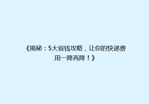 《揭秘：5大省钱攻略，让你的快递费用一降再降！》