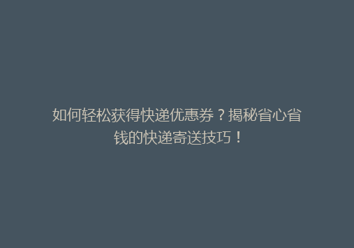 如何轻松获得快递优惠券？揭秘省心省钱的快递寄送技巧！