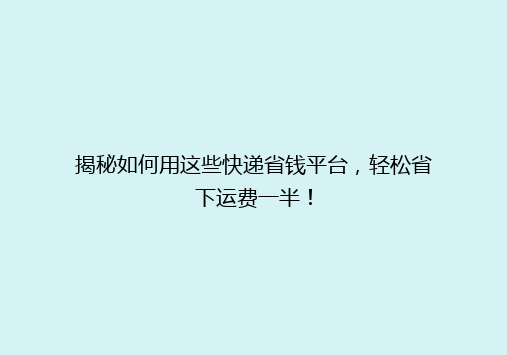 揭秘如何用这些快递省钱平台，轻松省下运费一半！