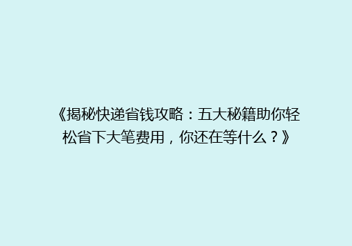 《揭秘快递省钱攻略：五大秘籍助你轻松省下大笔费用，你还在等什么？》