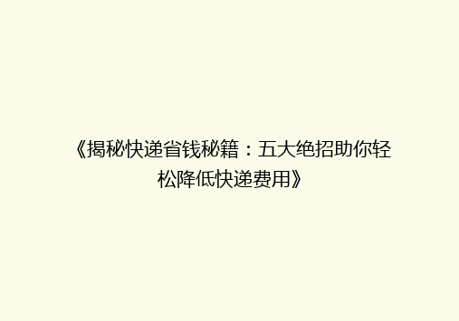 《揭秘快递省钱秘籍：五大绝招助你轻松降低快递费用》