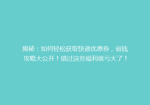 揭秘：如何轻松获取快递优惠券，省钱攻略大公开！错过这些福利就亏大了！