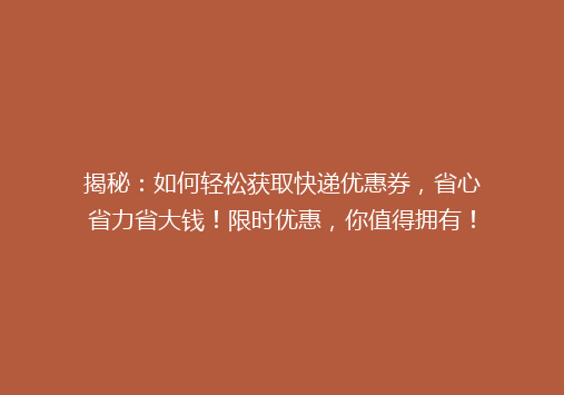 揭秘：如何轻松获取快递优惠券，省心省力省大钱！限时优惠，你值得拥有！