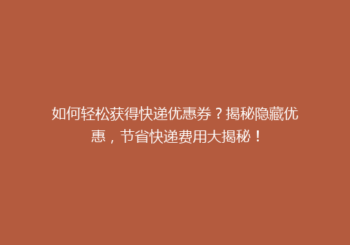 如何轻松获得快递优惠券？揭秘隐藏优惠，节省快递费用大揭秘！