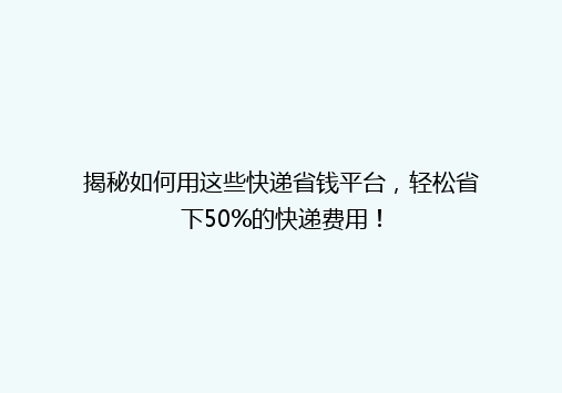 揭秘如何用这些快递省钱平台，轻松省下50%的快递费用！