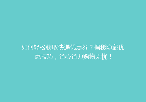 如何轻松获取快递优惠券？揭秘隐藏优惠技巧，省心省力购物无忧！