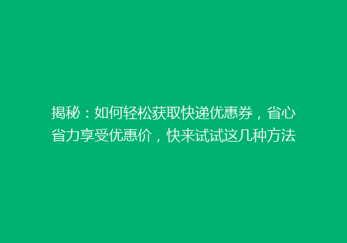 揭秘：如何轻松获取快递优惠券，省心省力享受优惠价，快来试试这几种方法！