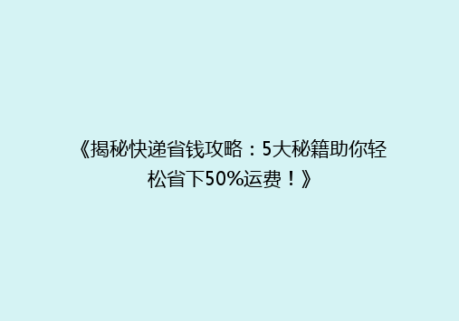 《揭秘快递省钱攻略：5大秘籍助你轻松省下50%运费！》