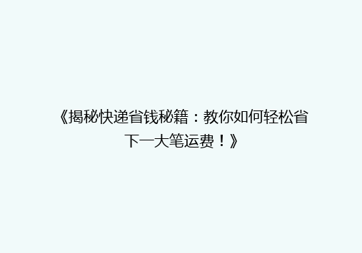 《揭秘快递省钱秘籍：教你如何轻松省下一大笔运费！》