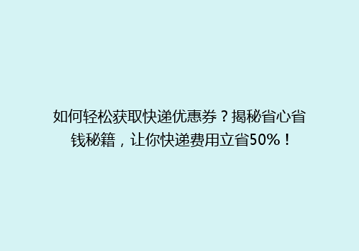 如何轻松获取快递优惠券？揭秘省心省钱秘籍，让你快递费用立省50%！
