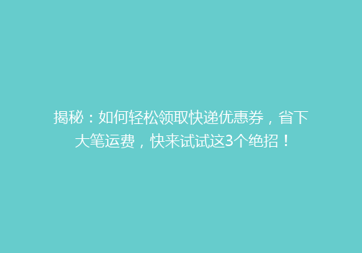 揭秘：如何轻松领取快递优惠券，省下大笔运费，快来试试这3个绝招！