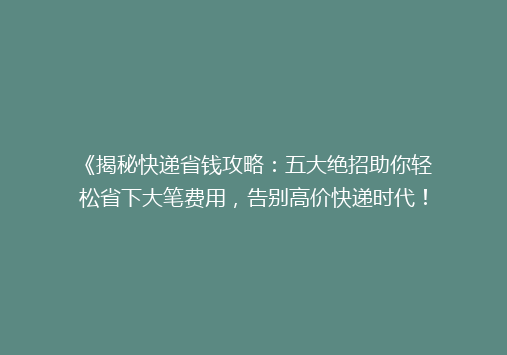 《揭秘快递省钱攻略：五大绝招助你轻松省下大笔费用，告别高价快递时代！》