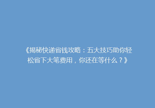 《揭秘快递省钱攻略：五大技巧助你轻松省下大笔费用，你还在等什么？》