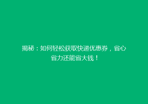 揭秘：如何轻松获取快递优惠券，省心省力还能省大钱！