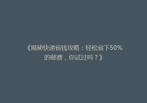 《揭秘快递省钱攻略：轻松省下50%的邮费，你试过吗？》