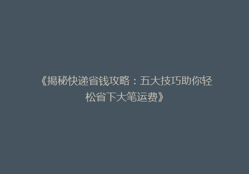 《揭秘快递省钱攻略：五大技巧助你轻松省下大笔运费》