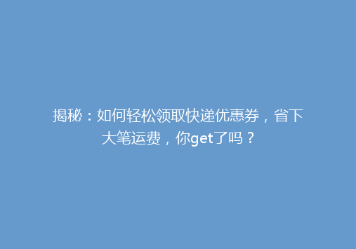 揭秘：如何轻松领取快递优惠券，省下大笔运费，你get了吗？