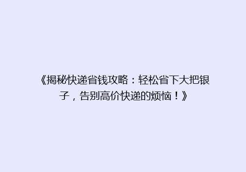 《揭秘快递省钱攻略：轻松省下大把银子，告别高价快递的烦恼！》