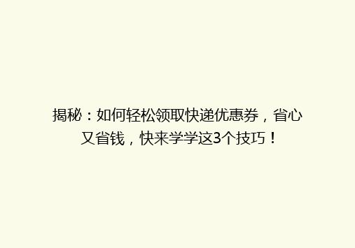 揭秘：如何轻松领取快递优惠券，省心又省钱，快来学学这3个技巧！