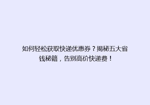 如何轻松获取快递优惠券？揭秘五大省钱秘籍，告别高价快递费！