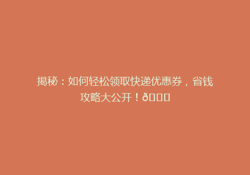 揭秘：如何轻松领取快递优惠券，省钱攻略大公开！🎉