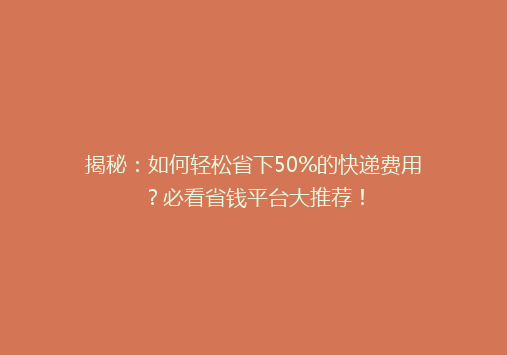 揭秘：如何轻松省下50%的快递费用？必看省钱平台大推荐！