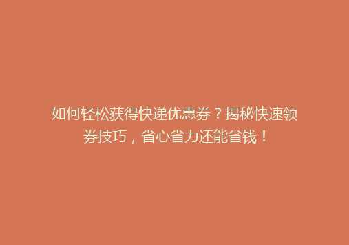 如何轻松获得快递优惠券？揭秘快速领券技巧，省心省力还能省钱！