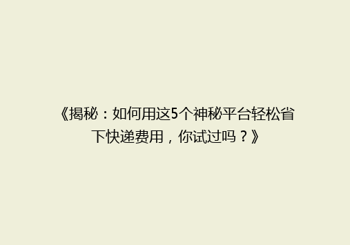 《揭秘：如何用这5个神秘平台轻松省下快递费用，你试过吗？》