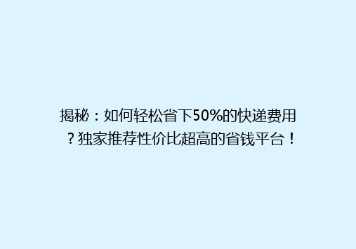 揭秘：如何轻松省下50%的快递费用？独家推荐性价比超高的省钱平台！