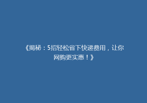 《揭秘：5招轻松省下快递费用，让你网购更实惠！》