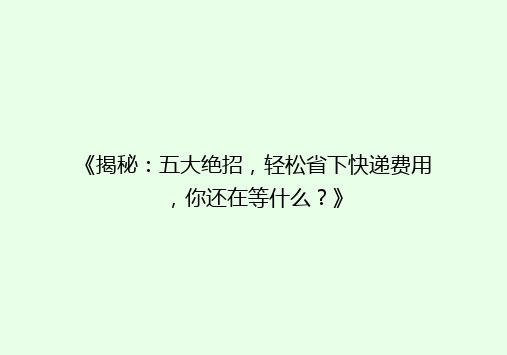 《揭秘：五大绝招，轻松省下快递费用，你还在等什么？》