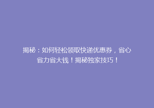 揭秘：如何轻松领取快递优惠券，省心省力省大钱！揭秘独家技巧！