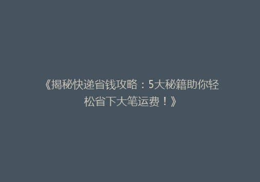 《揭秘快递省钱攻略：5大秘籍助你轻松省下大笔运费！》