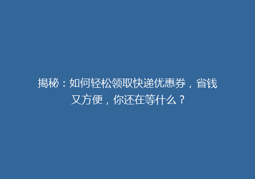 揭秘：如何轻松领取快递优惠券，省钱又方便，你还在等什么？