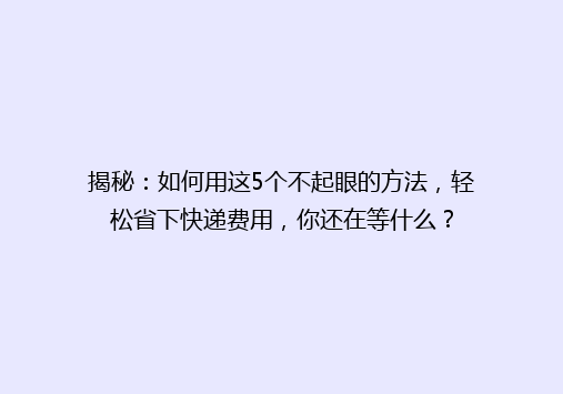 揭秘：如何用这5个不起眼的方法，轻松省下快递费用，你还在等什么？