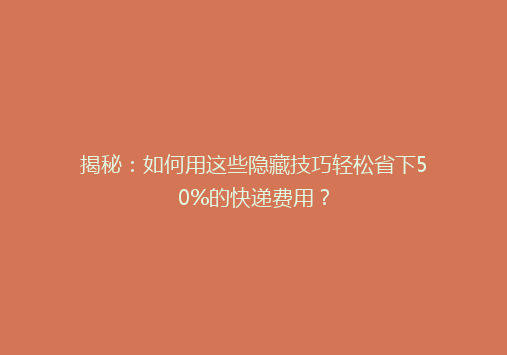 揭秘：如何用这些隐藏技巧轻松省下50%的快递费用？