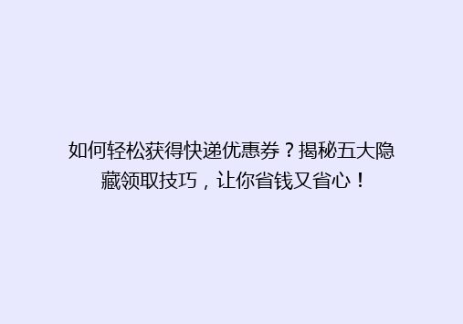 如何轻松获得快递优惠券？揭秘五大隐藏领取技巧，让你省钱又省心！