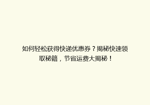 如何轻松获得快递优惠券？揭秘快速领取秘籍，节省运费大揭秘！