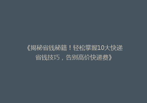 《揭秘省钱秘籍！轻松掌握10大快递省钱技巧，告别高价快递费》