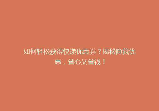 如何轻松获得快递优惠券？揭秘隐藏优惠，省心又省钱！