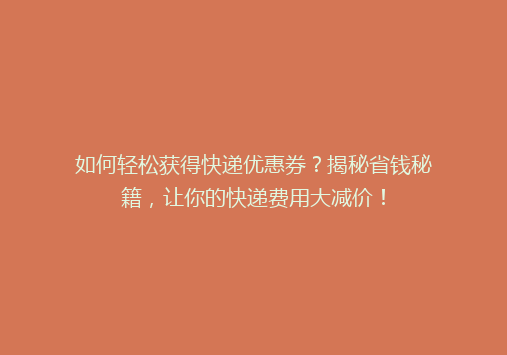 如何轻松获得快递优惠券？揭秘省钱秘籍，让你的快递费用大减价！