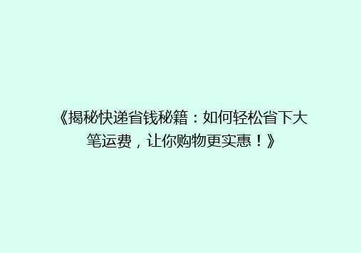 《揭秘快递省钱秘籍：如何轻松省下大笔运费，让你购物更实惠！》