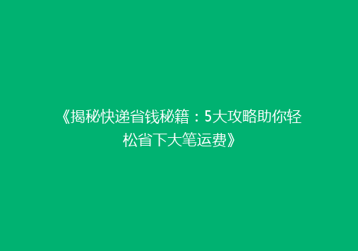 《揭秘快递省钱秘籍：5大攻略助你轻松省下大笔运费》