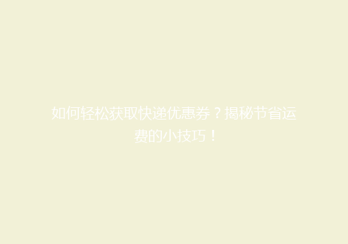 如何轻松获取快递优惠券？揭秘节省运费的小技巧！