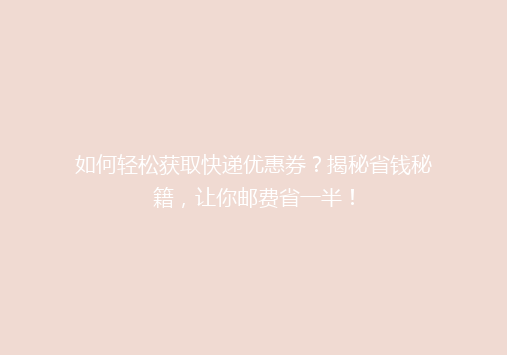 如何轻松获取快递优惠券？揭秘省钱秘籍，让你邮费省一半！