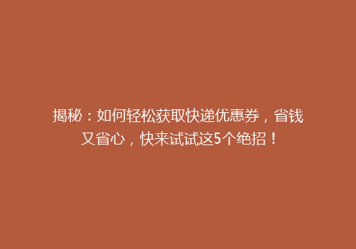 揭秘：如何轻松获取快递优惠券，省钱又省心，快来试试这5个绝招！