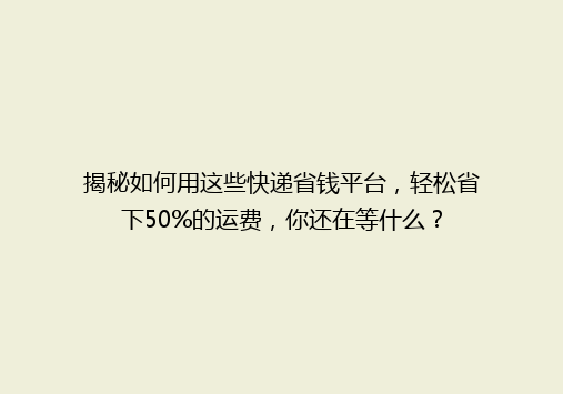 揭秘如何用这些快递省钱平台，轻松省下50%的运费，你还在等什么？