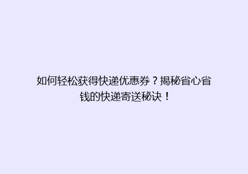 如何轻松获得快递优惠券？揭秘省心省钱的快递寄送秘诀！