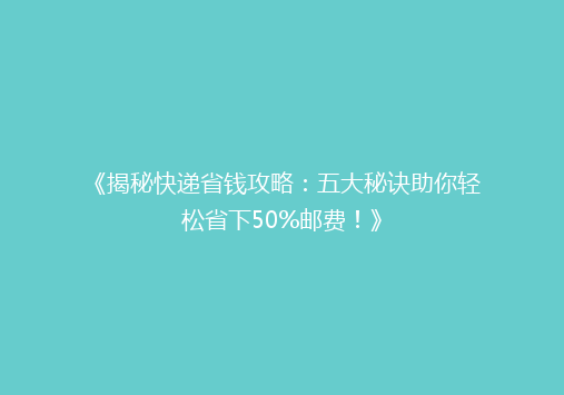 《揭秘快递省钱攻略：五大秘诀助你轻松省下50%邮费！》