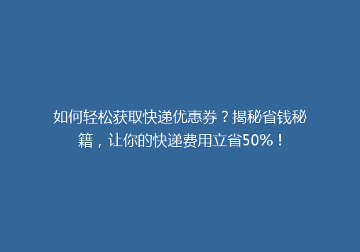 如何轻松获取快递优惠券？揭秘省钱秘籍，让你的快递费用立省50%！